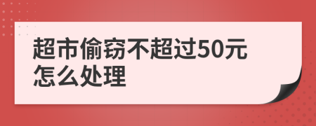 超市偷窃不超过50元怎么处理