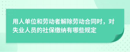 用人单位和劳动者解除劳动合同时，对失业人员的社保缴纳有哪些规定