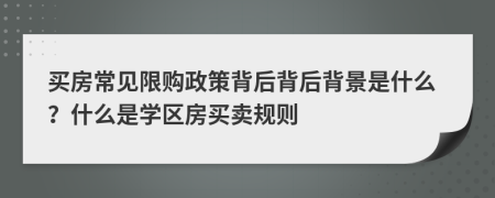 买房常见限购政策背后背后背景是什么？什么是学区房买卖规则