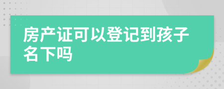 房产证可以登记到孩子名下吗