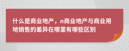 什么是商业地产，n商业地产与商业用地销售的差异在哪里有哪些区别