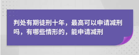 判处有期徒刑十年，最高可以申请减刑吗，有哪些情形的，能申请减刑