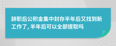 辞职后公积金集中封存半年后又找到新工作了, 半年后可以全部提取吗