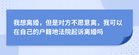 我想离婚，但是对方不愿意离，我可以在自己的户籍地法院起诉离婚吗
