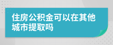 住房公积金可以在其他城市提取吗