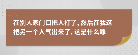 在别人家门口把人打了, 然后在我这把另一个人气出来了, 这是什么罪