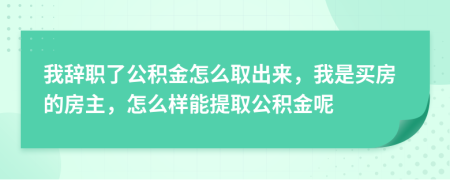 我辞职了公积金怎么取出来，我是买房的房主，怎么样能提取公积金呢