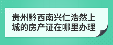 贵州黔西南兴仁浩然上城的房产证在哪里办理
