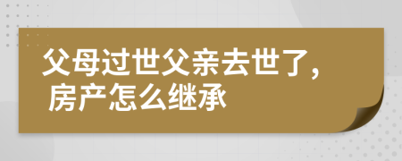 父母过世父亲去世了, 房产怎么继承