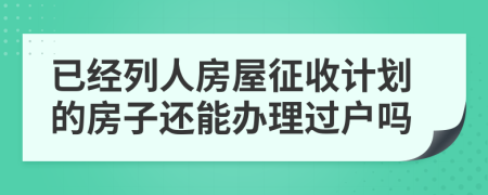 已经列人房屋征收计划的房子还能办理过户吗