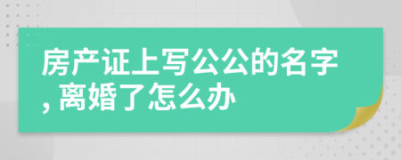 房产证上写公公的名字, 离婚了怎么办