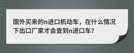 国外买来的n进口机动车，在什么情况下出口厂家才会查到n进口车？