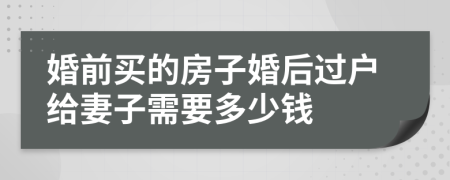 婚前买的房子婚后过户给妻子需要多少钱