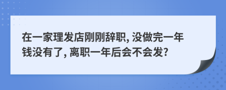 在一家理发店刚刚辞职, 没做完一年钱没有了, 离职一年后会不会发?