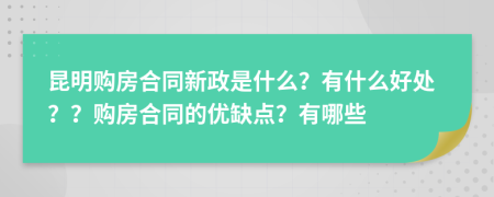 昆明购房合同新政是什么？有什么好处？？购房合同的优缺点？有哪些