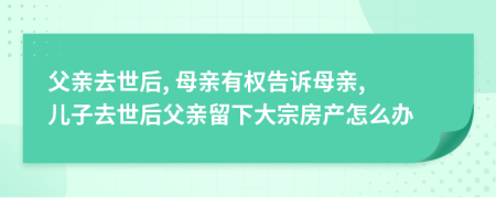 父亲去世后, 母亲有权告诉母亲, 儿子去世后父亲留下大宗房产怎么办