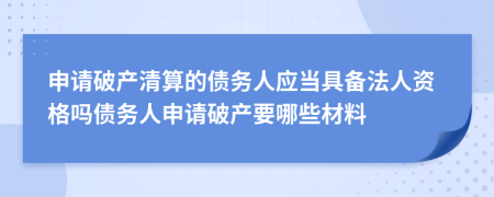 申请破产清算的债务人应当具备法人资格吗债务人申请破产要哪些材料