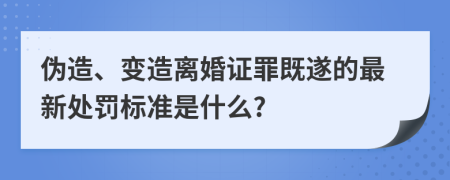 伪造、变造离婚证罪既遂的最新处罚标准是什么?