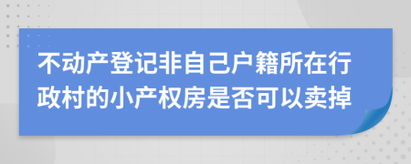 不动产登记非自己户籍所在行政村的小产权房是否可以卖掉
