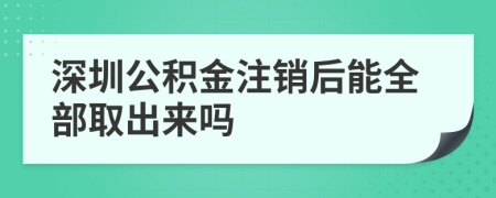 深圳公积金注销后能全部取出来吗