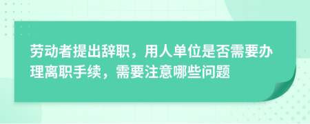 劳动者提出辞职，用人单位是否需要办理离职手续，需要注意哪些问题