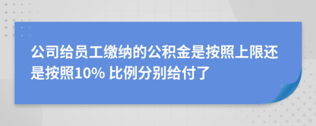 公司给员工缴纳的公积金是按照上限还是按照10% 比例分别给付了