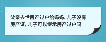 父亲去世房产过户给妈妈, 儿子没有房产证, 儿子可以继承房产过户吗