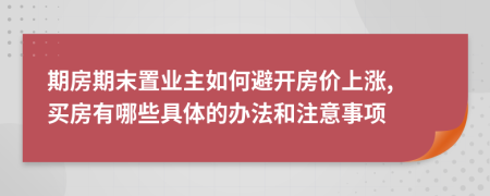期房期末置业主如何避开房价上涨, 买房有哪些具体的办法和注意事项