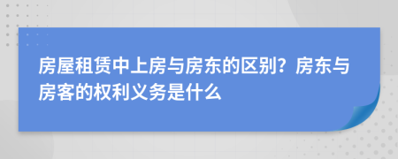 房屋租赁中上房与房东的区别？房东与房客的权利义务是什么