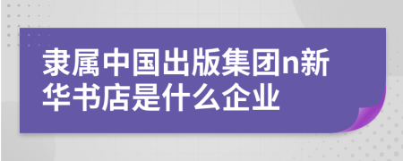 隶属中国出版集团n新华书店是什么企业