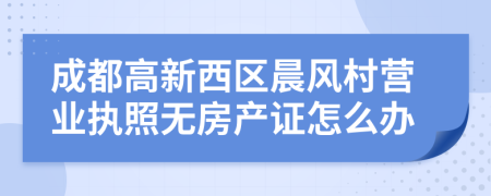 成都高新西区晨风村营业执照无房产证怎么办