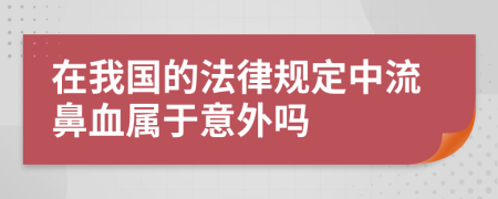 在我国的法律规定中流鼻血属于意外吗