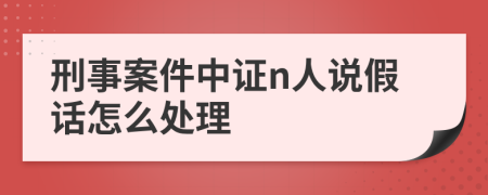 刑事案件中证n人说假话怎么处理