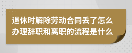 退休时解除劳动合同丢了怎么办理辞职和离职的流程是什么