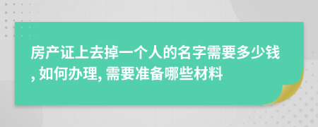 房产证上去掉一个人的名字需要多少钱, 如何办理, 需要准备哪些材料