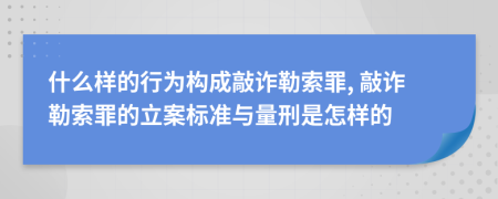 什么样的行为构成敲诈勒索罪, 敲诈勒索罪的立案标准与量刑是怎样的