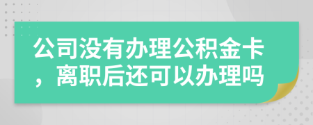 公司没有办理公积金卡，离职后还可以办理吗