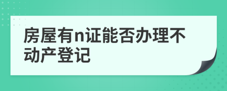 房屋有n证能否办理不动产登记