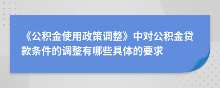 《公积金使用政策调整》中对公积金贷款条件的调整有哪些具体的要求