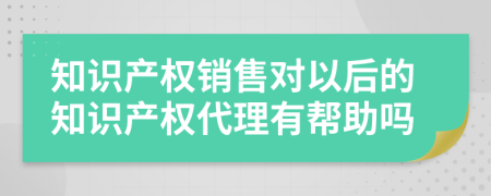 知识产权销售对以后的知识产权代理有帮助吗