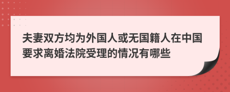 夫妻双方均为外国人或无国籍人在中国要求离婚法院受理的情况有哪些