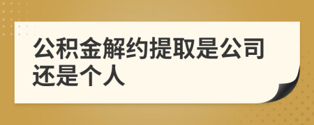 公积金解约提取是公司还是个人