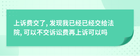 上诉费交了, 发现我已经已经交给法院, 可以不交诉讼费再上诉可以吗