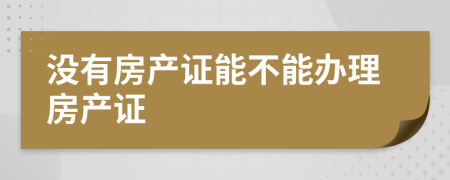 没有房产证能不能办理房产证