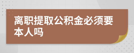 离职提取公积金必须要本人吗