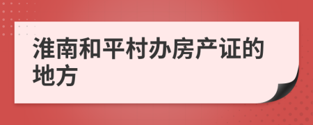 淮南和平村办房产证的地方