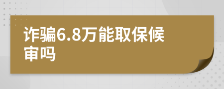 诈骗6.8万能取保候审吗