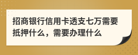 招商银行信用卡透支七万需要抵押什么，需要办理什么