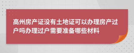 高州房产证没有土地证可以办理房产过户吗办理过户需要准备哪些材料