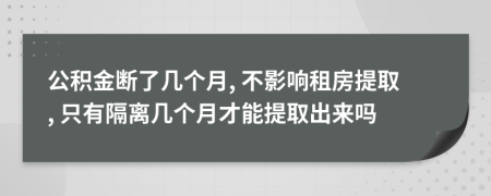 公积金断了几个月, 不影响租房提取, 只有隔离几个月才能提取出来吗